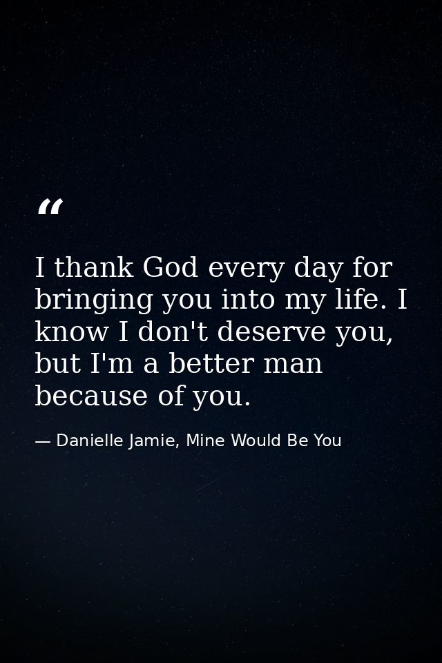 I thank God every day for bringing you into my life. I know I don't deserve you, but I'm a better man because of you. — Danielle Jamie, Mine Would Be You