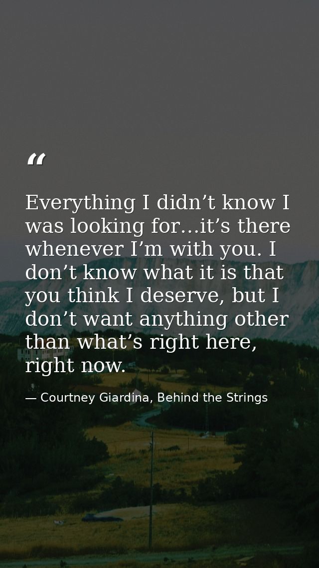 Everything I didn’t know I was looking for…it’s there whenever I’m with you. I don’t know what it is that you think I de — Courtney Giardina, Behind the Strings