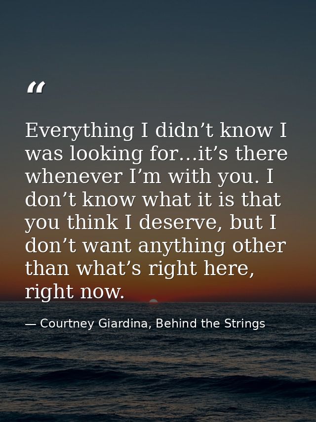 Everything I didn’t know I was looking for…it’s there whenever I’m with you. I don’t know what it is that you think I de — Courtney Giardina, Behind the Strings