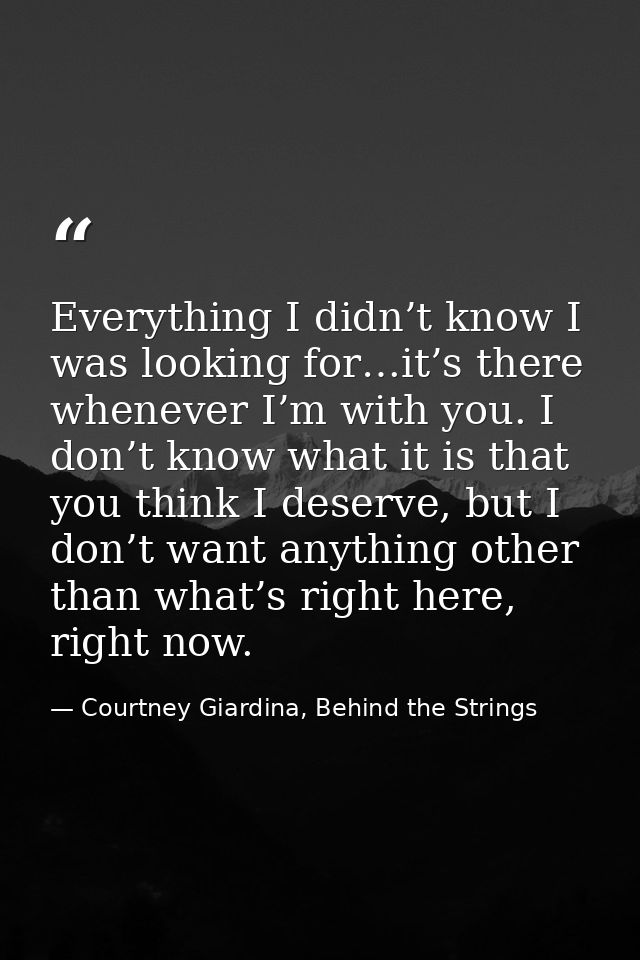 Everything I didn’t know I was looking for…it’s there whenever I’m with you. I don’t know what it is that you think I de — Courtney Giardina, Behind the Strings