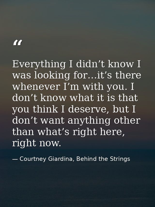 Everything I didn’t know I was looking for…it’s there whenever I’m with you. I don’t know what it is that you think I de — Courtney Giardina, Behind the Strings