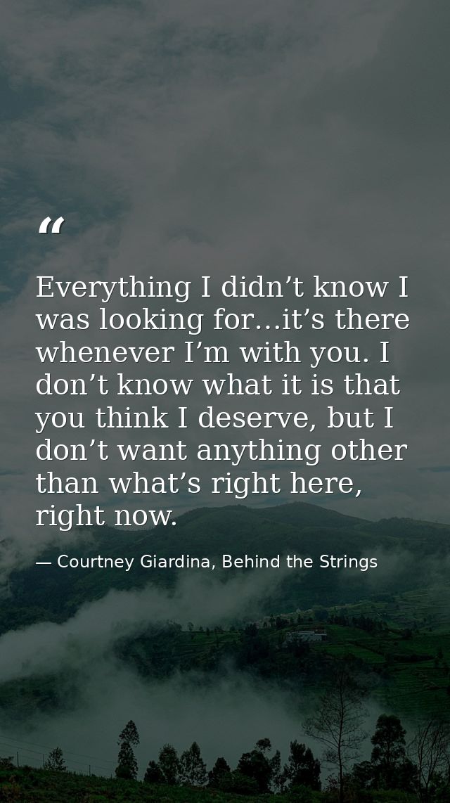 Everything I didn’t know I was looking for…it’s there whenever I’m with you. I don’t know what it is that you think I de — Courtney Giardina, Behind the Strings