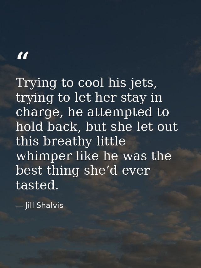 Trying to cool his jets, trying to let her stay in charge, he attempted to hold back, but she let out this breathy littl — Jill Shalvis