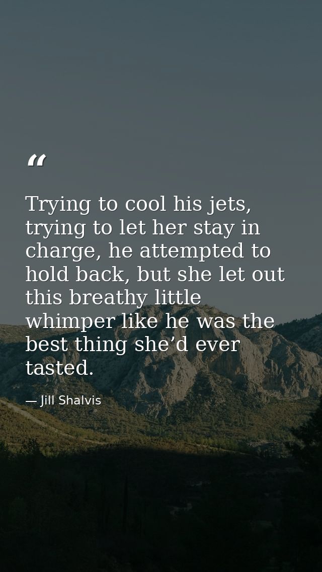 Trying to cool his jets, trying to let her stay in charge, he attempted to hold back, but she let out this breathy littl — Jill Shalvis