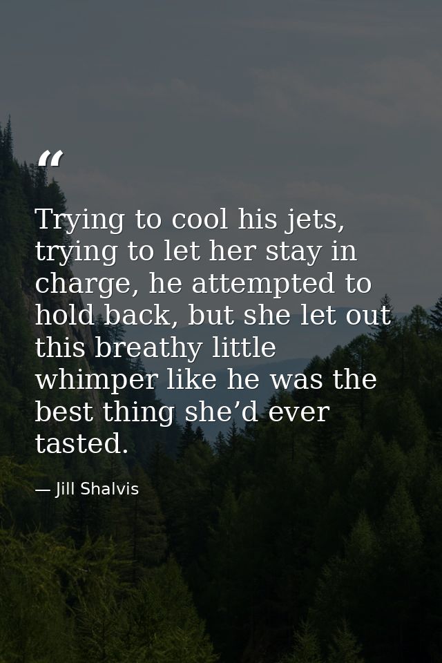 Trying to cool his jets, trying to let her stay in charge, he attempted to hold back, but she let out this breathy littl — Jill Shalvis
