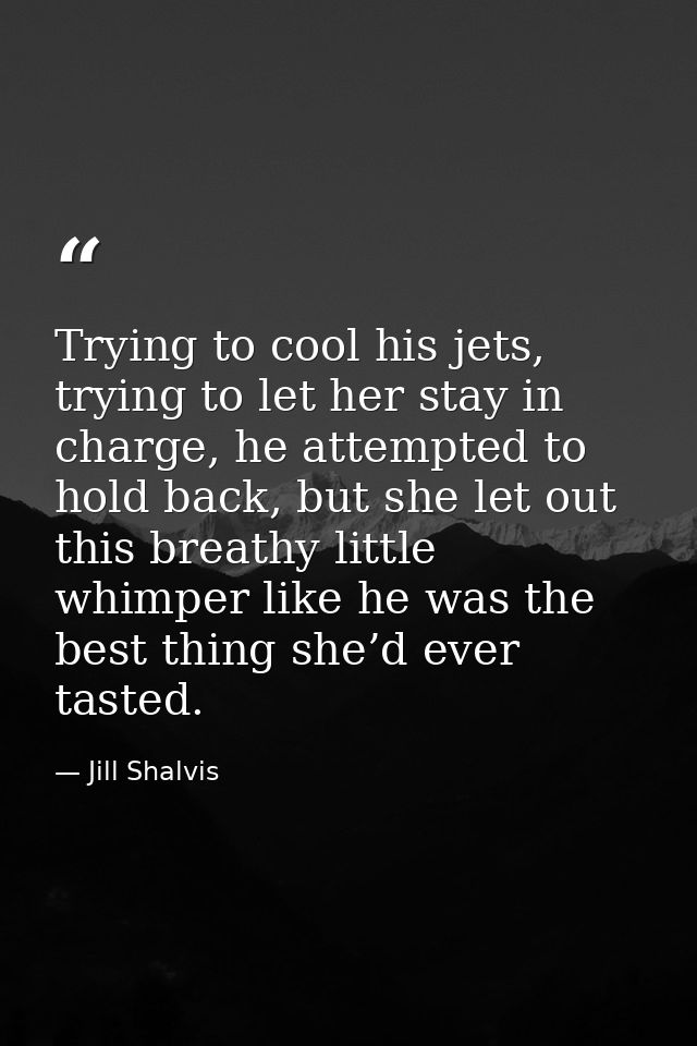 Trying to cool his jets, trying to let her stay in charge, he attempted to hold back, but she let out this breathy littl — Jill Shalvis
