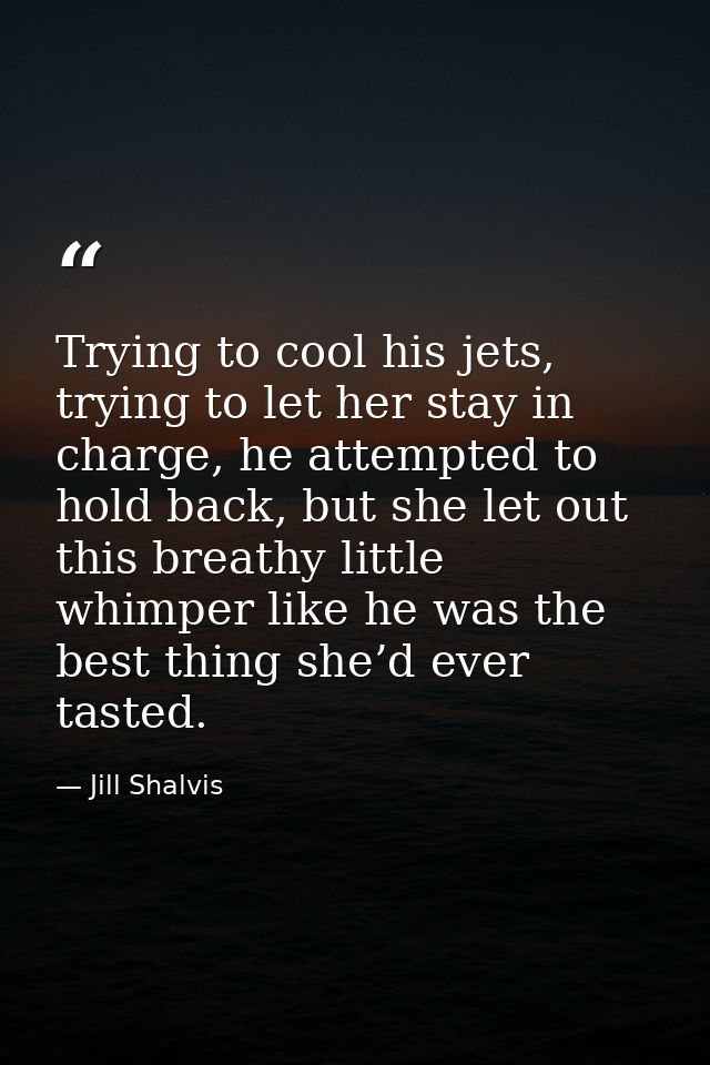 Trying to cool his jets, trying to let her stay in charge, he attempted to hold back, but she let out this breathy littl — Jill Shalvis
