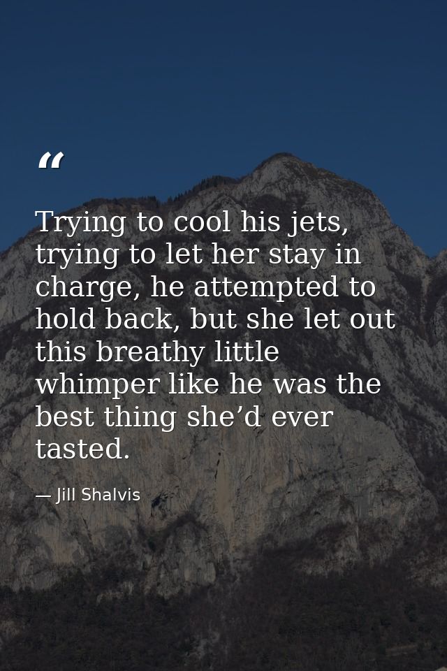 Trying to cool his jets, trying to let her stay in charge, he attempted to hold back, but she let out this breathy littl — Jill Shalvis