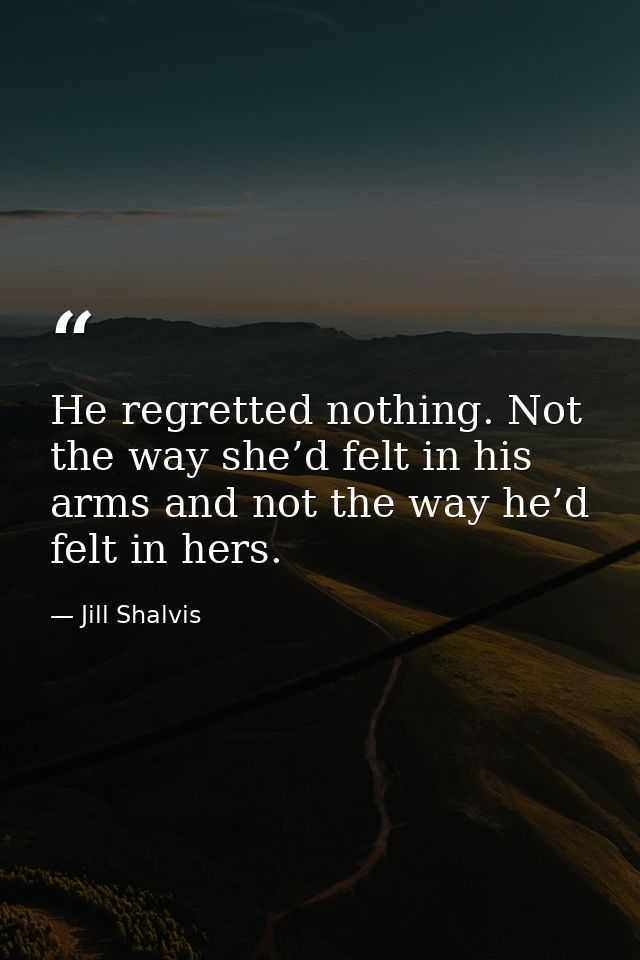 He regretted nothing. Not the way she’d felt in his arms and not the way he’d felt in hers. — Jill Shalvis
