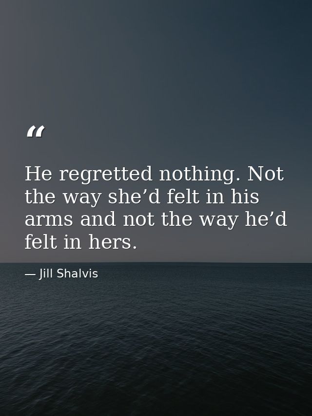He regretted nothing. Not the way she’d felt in his arms and not the way he’d felt in hers. — Jill Shalvis