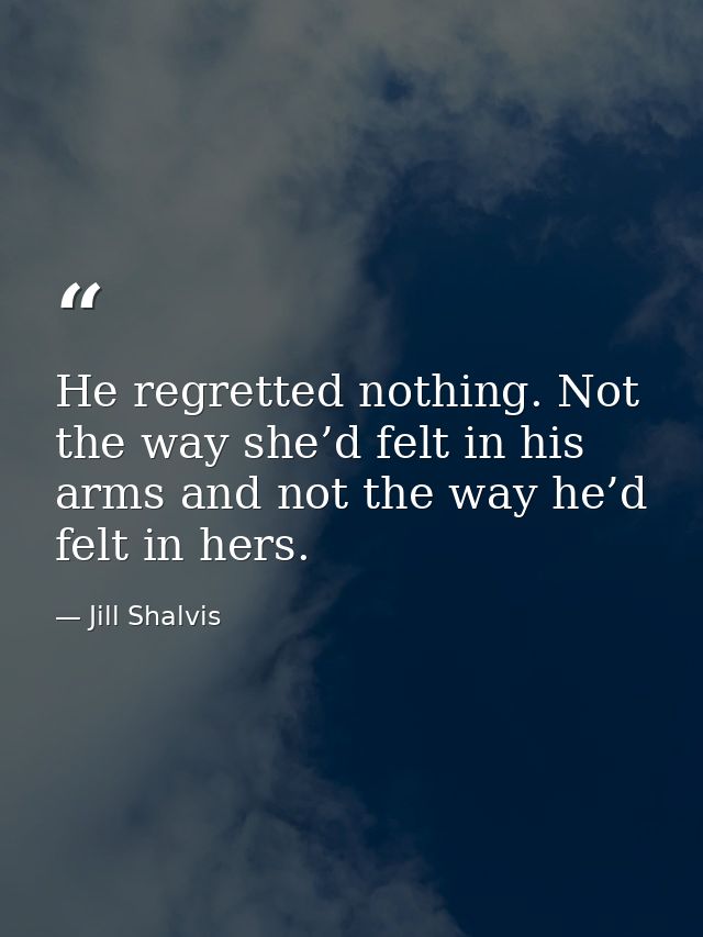 He regretted nothing. Not the way she’d felt in his arms and not the way he’d felt in hers. — Jill Shalvis
