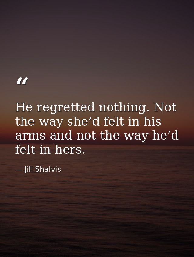 He regretted nothing. Not the way she’d felt in his arms and not the way he’d felt in hers. — Jill Shalvis