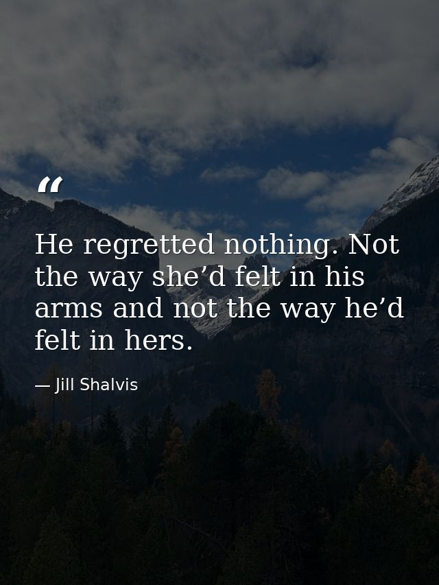 He regretted nothing. Not the way she’d felt in his arms and not the way he’d felt in hers. — Jill Shalvis