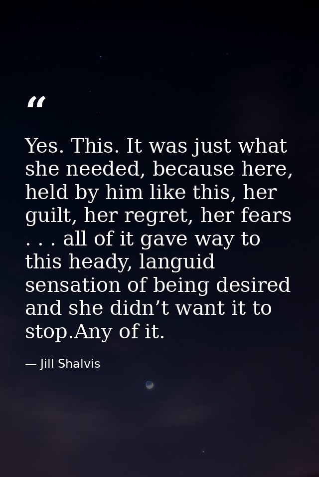 Yes. This. It was just what she needed, because here, held by him like this, her guilt, her regret, her fears . . . all  — Jill Shalvis