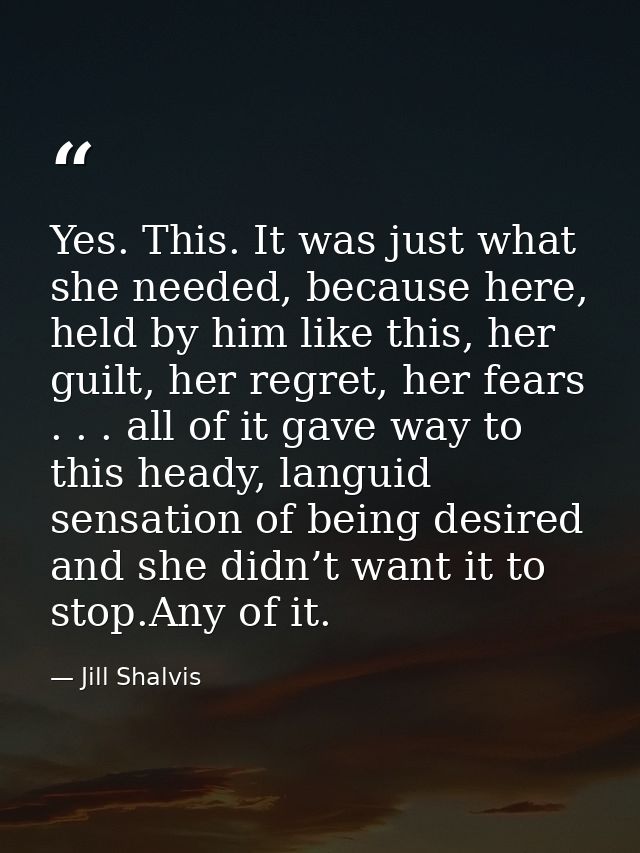 Yes. This. It was just what she needed, because here, held by him like this, her guilt, her regret, her fears . . . all  — Jill Shalvis