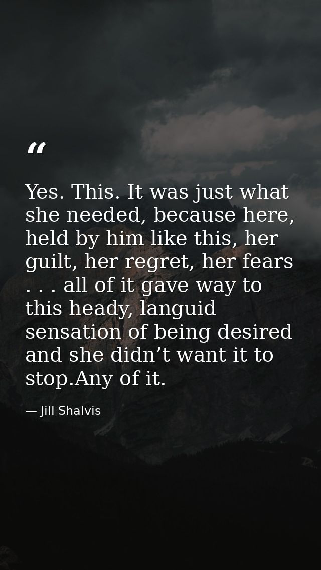 Yes. This. It was just what she needed, because here, held by him like this, her guilt, her regret, her fears . . . all  — Jill Shalvis