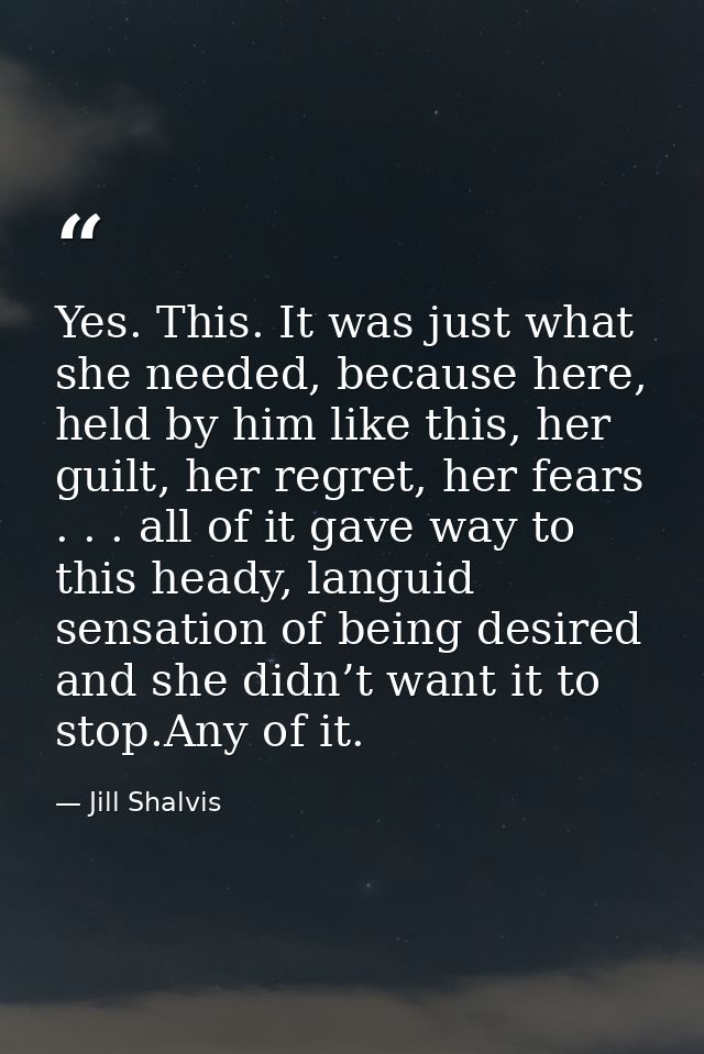 Yes. This. It was just what she needed, because here, held by him like this, her guilt, her regret, her fears . . . all  — Jill Shalvis