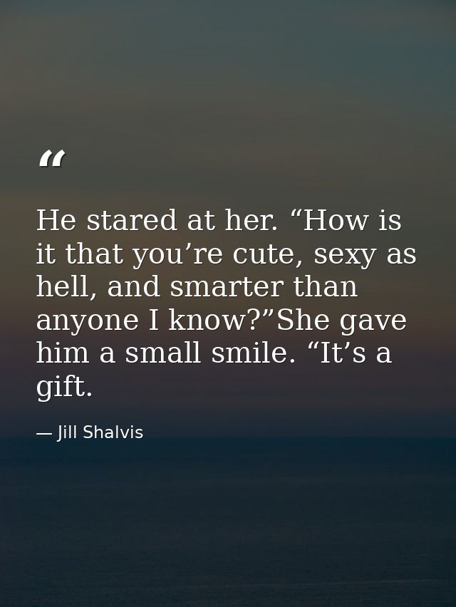 He stared at her. “How is it that you’re cute, sexy as hell, and smarter than anyone I know?”She gave him a small smile. — Jill Shalvis