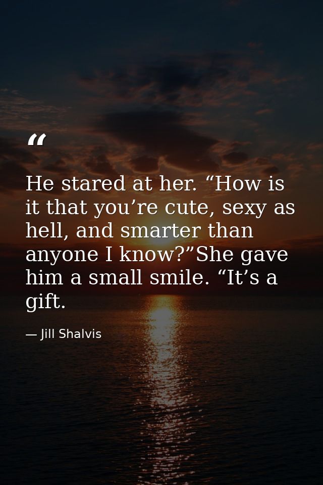 He stared at her. “How is it that you’re cute, sexy as hell, and smarter than anyone I know?”She gave him a small smile. — Jill Shalvis