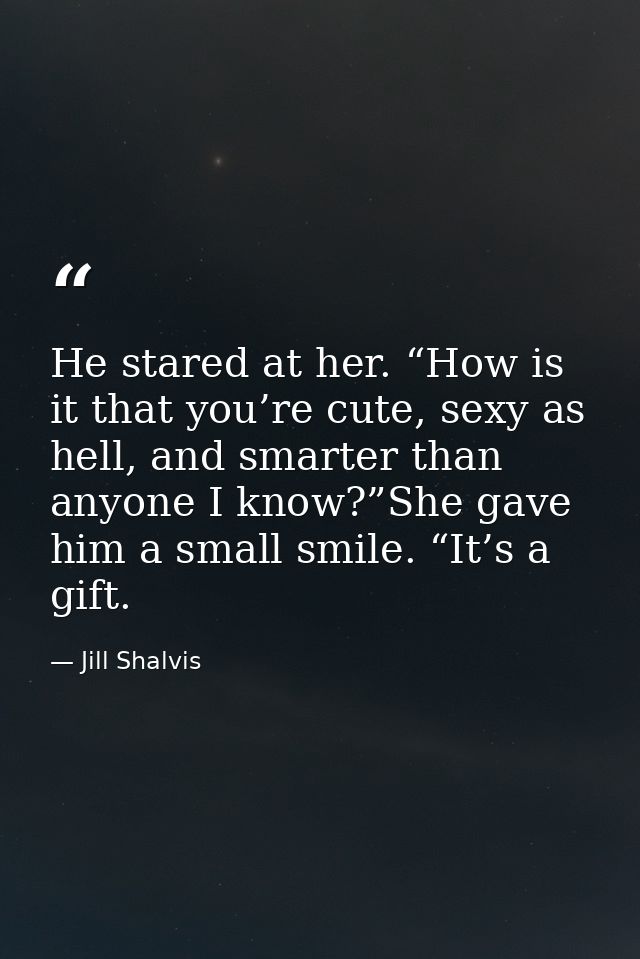 He stared at her. “How is it that you’re cute, sexy as hell, and smarter than anyone I know?”She gave him a small smile. — Jill Shalvis