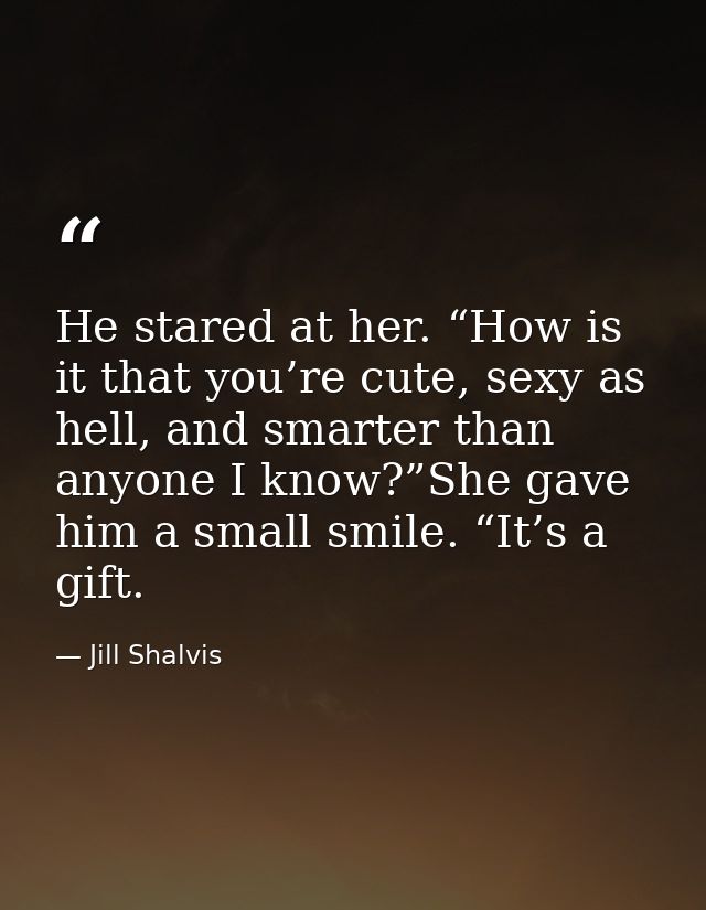 He stared at her. “How is it that you’re cute, sexy as hell, and smarter than anyone I know?”She gave him a small smile. — Jill Shalvis