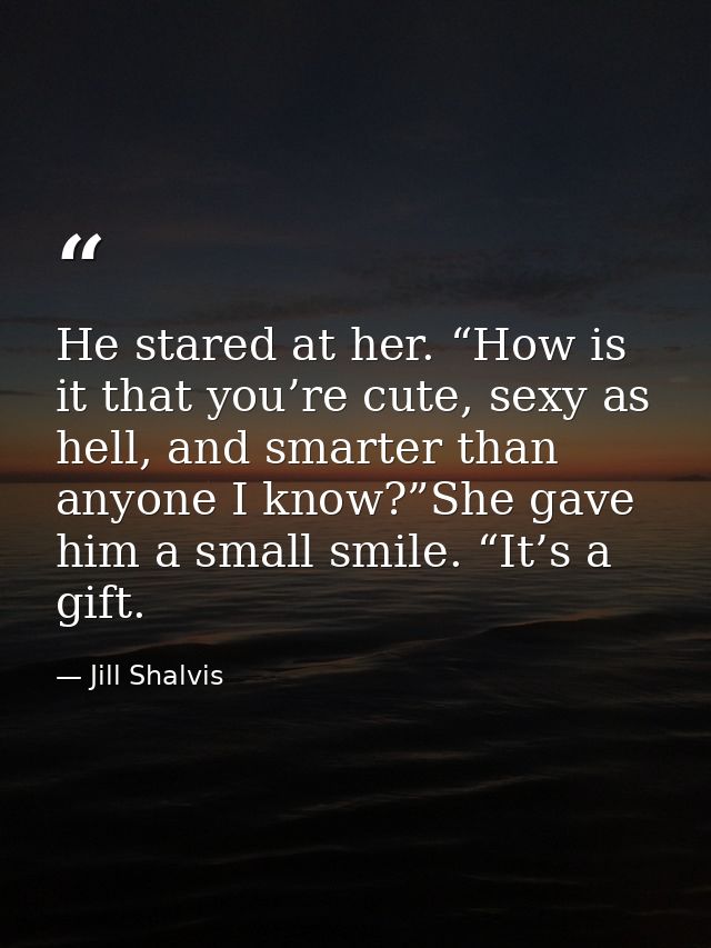 He stared at her. “How is it that you’re cute, sexy as hell, and smarter than anyone I know?”She gave him a small smile. — Jill Shalvis
