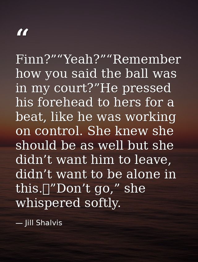 Finn?”“Yeah?”“Remember how you said the ball was in my court?”He pressed his forehead to hers for a beat, like he was wo — Jill Shalvis