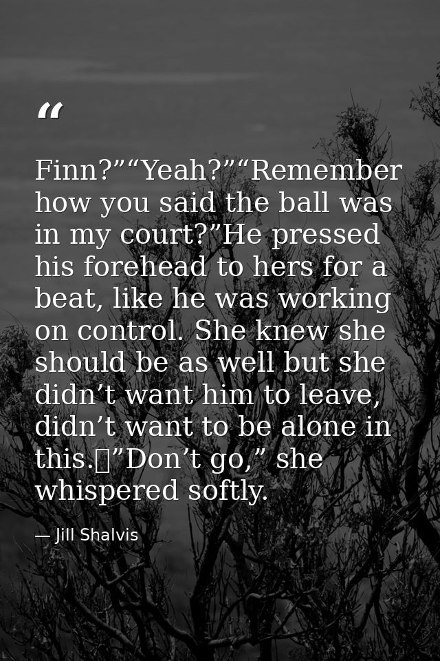Finn?”“Yeah?”“Remember how you said the ball was in my court?”He pressed his forehead to hers for a beat, like he was wo — Jill Shalvis