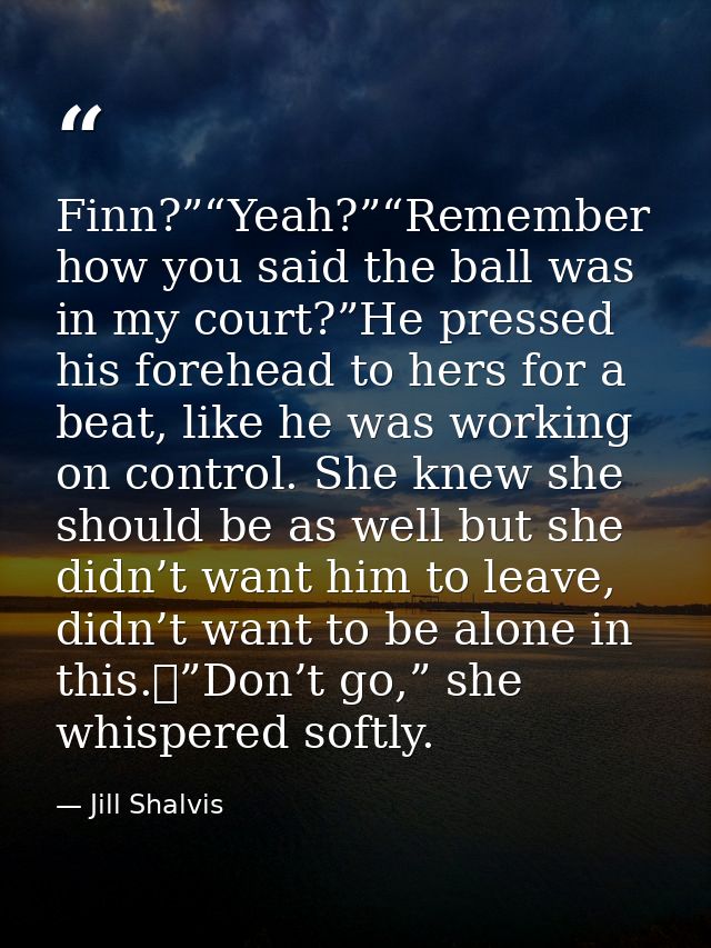 Finn?”“Yeah?”“Remember how you said the ball was in my court?”He pressed his forehead to hers for a beat, like he was wo — Jill Shalvis