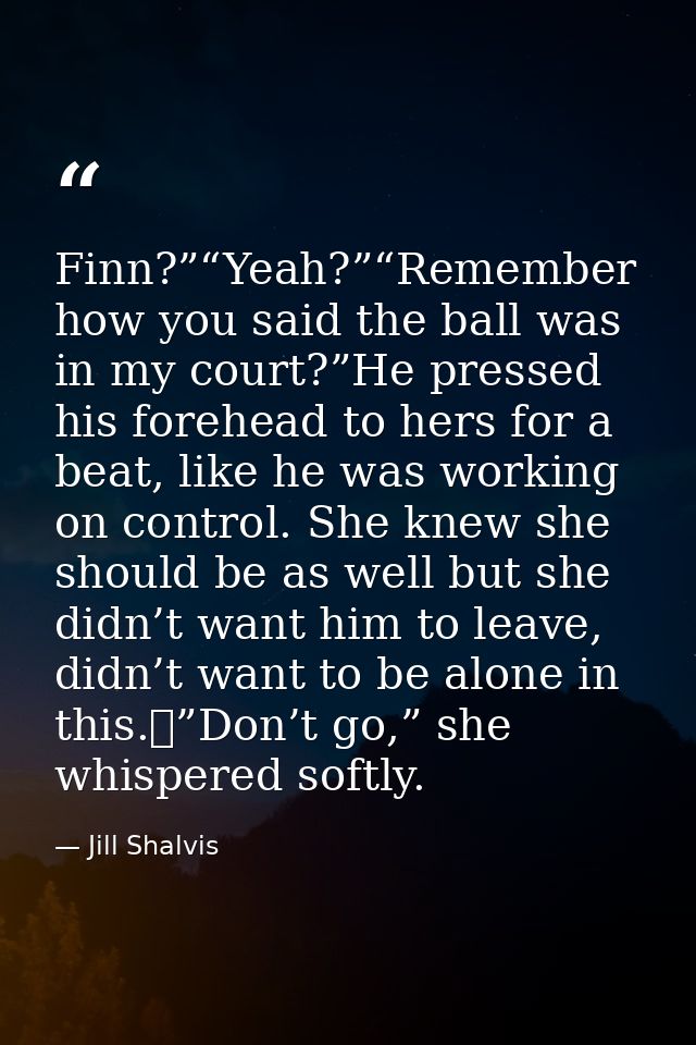 Finn?”“Yeah?”“Remember how you said the ball was in my court?”He pressed his forehead to hers for a beat, like he was wo — Jill Shalvis