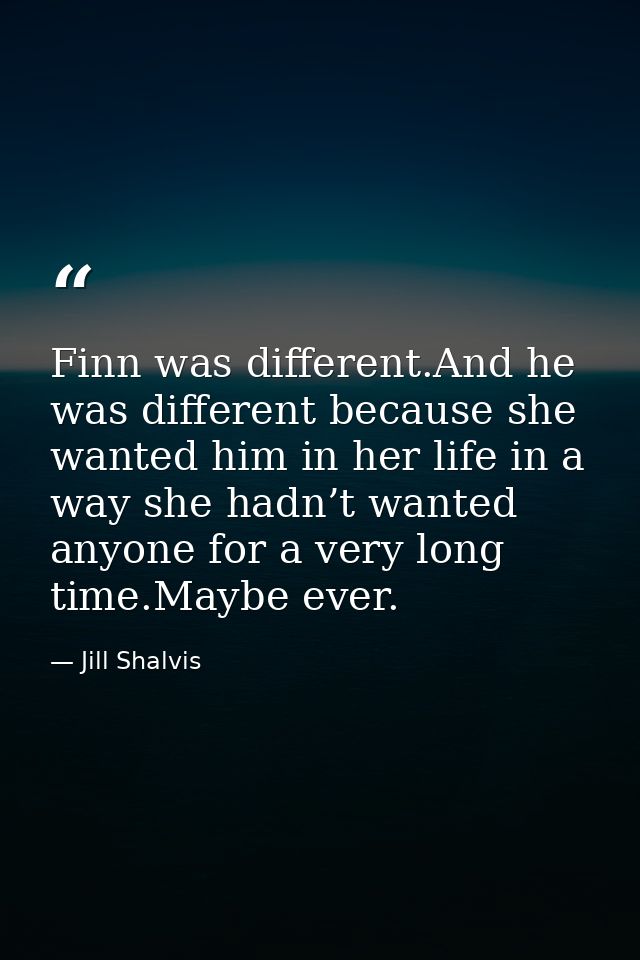Finn was different.And he was different because she wanted him in her life in a way she hadn’t wanted anyone for a very  — Jill Shalvis