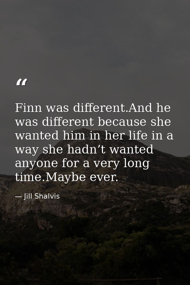 Finn was different.And he was different because she wanted him in her life in a way she hadn’t wanted anyone for a very  — Jill Shalvis