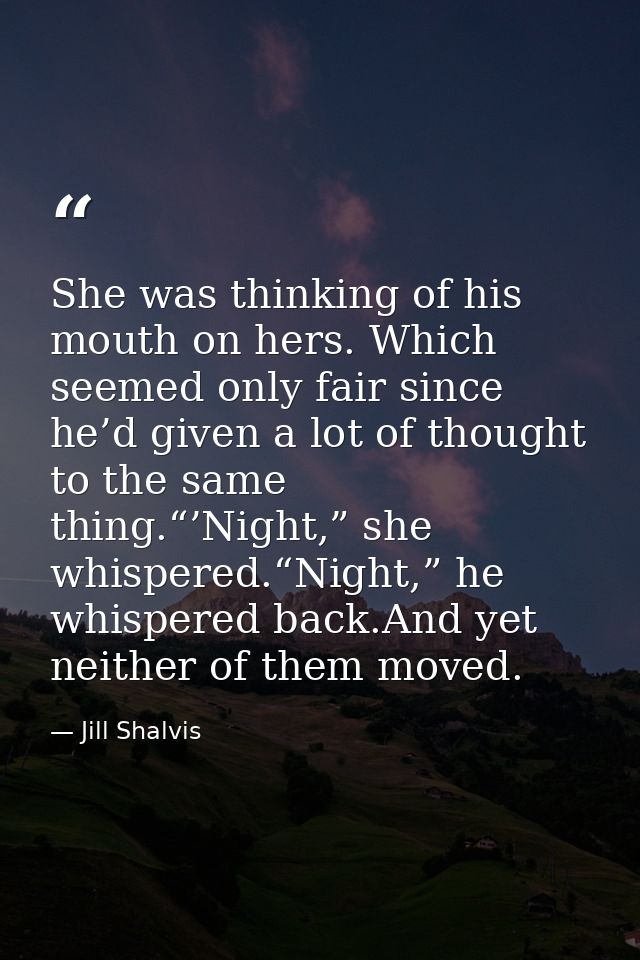She was thinking of his mouth on hers. Which seemed only fair since he’d given a lot of thought to the same thing.“’Nigh — Jill Shalvis