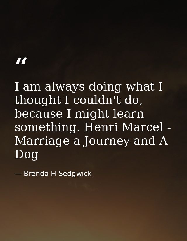 I am always doing what I thought I couldn't do, because I might learn something. Henri Marcel - Marriage a Journey and A — Brenda H Sedgwick