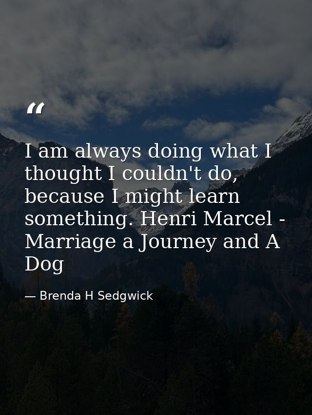 I am always doing what I thought I couldn't do, because I might learn something. Henri Marcel - Marriage a Journey and A — Brenda H Sedgwick