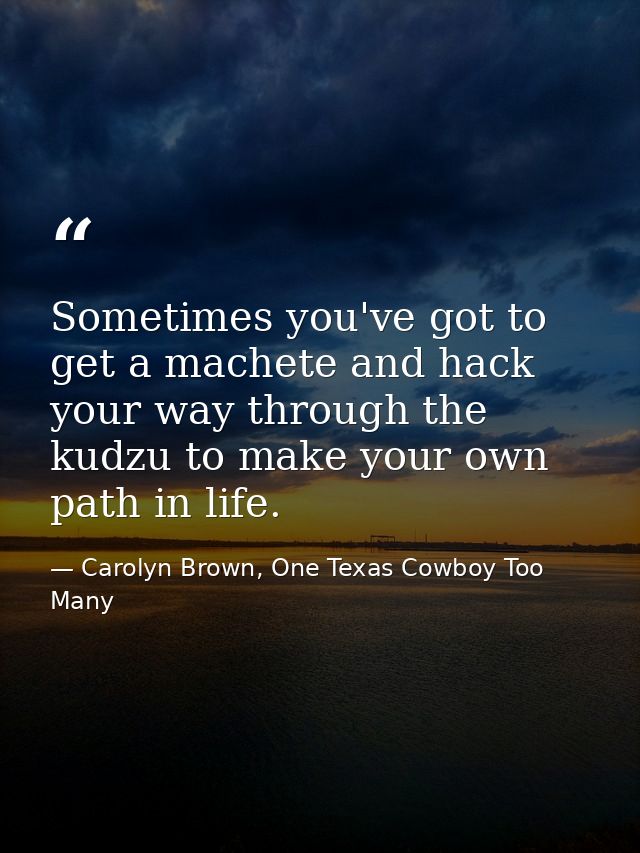 Sometimes you've got to get a machete and hack your way through the kudzu to make your own path in life. — Carolyn Brown, One Texas Cowboy Too Many
