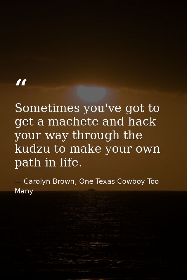Sometimes you've got to get a machete and hack your way through the kudzu to make your own path in life. — Carolyn Brown, One Texas Cowboy Too Many