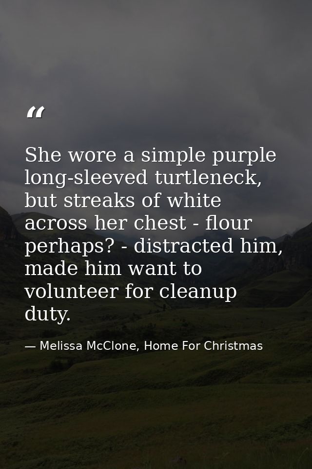 She wore a simple purple long-sleeved turtleneck, but streaks of white across her chest - flour perhaps? - distracted hi — Melissa McClone, Home For Christmas