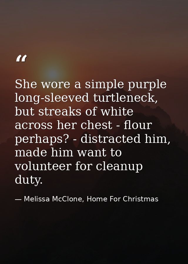 She wore a simple purple long-sleeved turtleneck, but streaks of white across her chest - flour perhaps? - distracted hi — Melissa McClone, Home For Christmas
