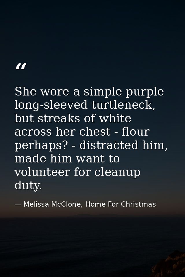 She wore a simple purple long-sleeved turtleneck, but streaks of white across her chest - flour perhaps? - distracted hi — Melissa McClone, Home For Christmas