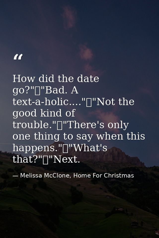 How did the date go?"	"Bad. A text-a-holic...."	"Not the good kind of trouble."	"There's only one thing to say when this — Melissa McClone, Home For Christmas