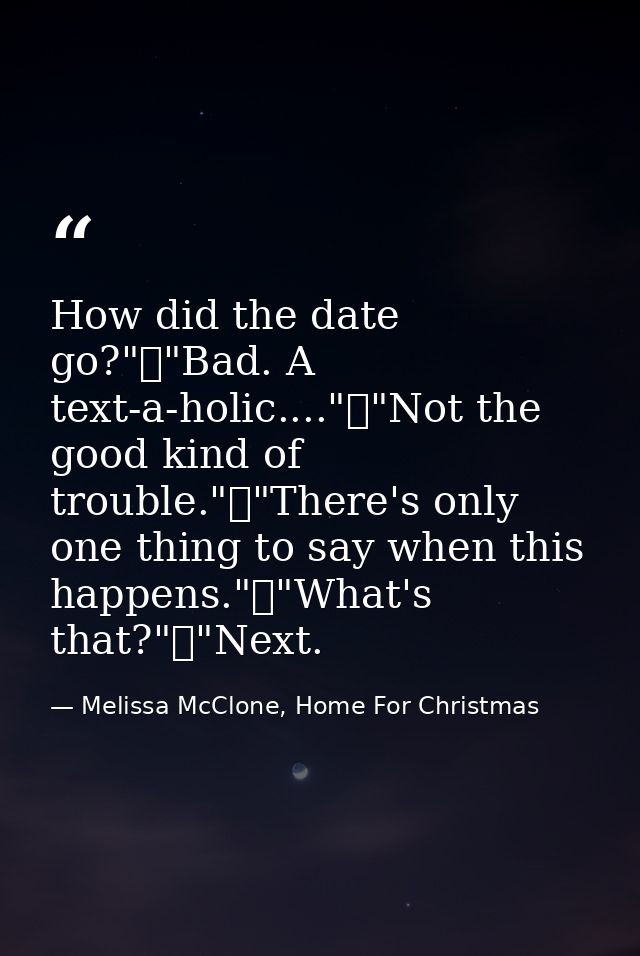 How did the date go?"	"Bad. A text-a-holic...."	"Not the good kind of trouble."	"There's only one thing to say when this — Melissa McClone, Home For Christmas