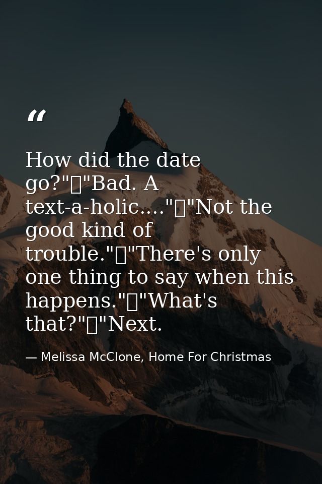 How did the date go?"	"Bad. A text-a-holic...."	"Not the good kind of trouble."	"There's only one thing to say when this — Melissa McClone, Home For Christmas