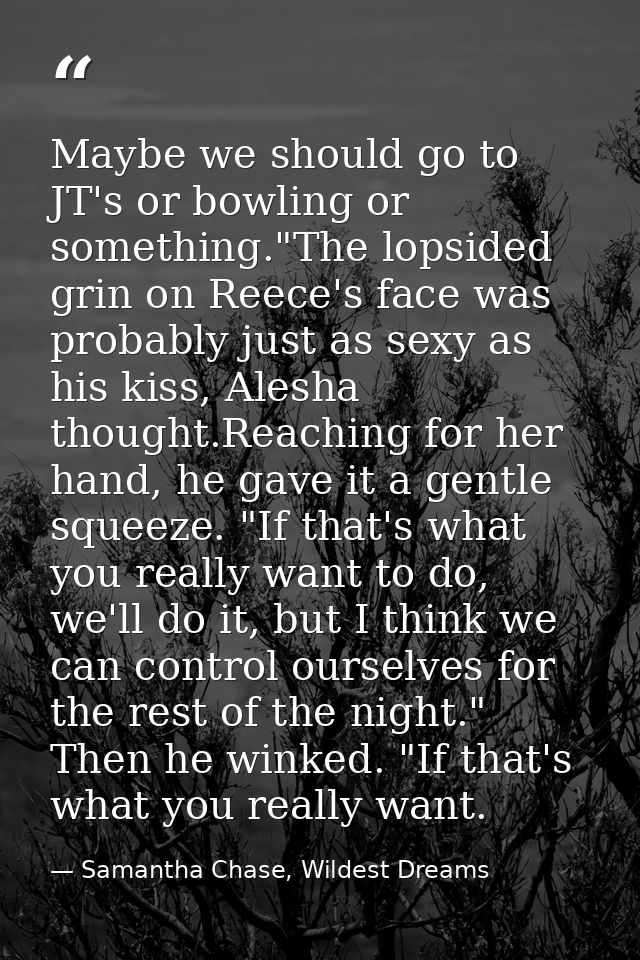 Maybe we should go to JT's or bowling or something."The lopsided grin on Reece's face was probably just as sexy as his k — Samantha Chase, Wildest Dreams