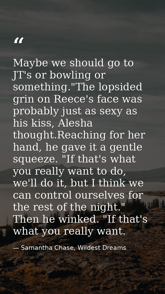 Maybe we should go to JT's or bowling or something."The lopsided grin on Reece's face was probably just as sexy as his k — Samantha Chase, Wildest Dreams