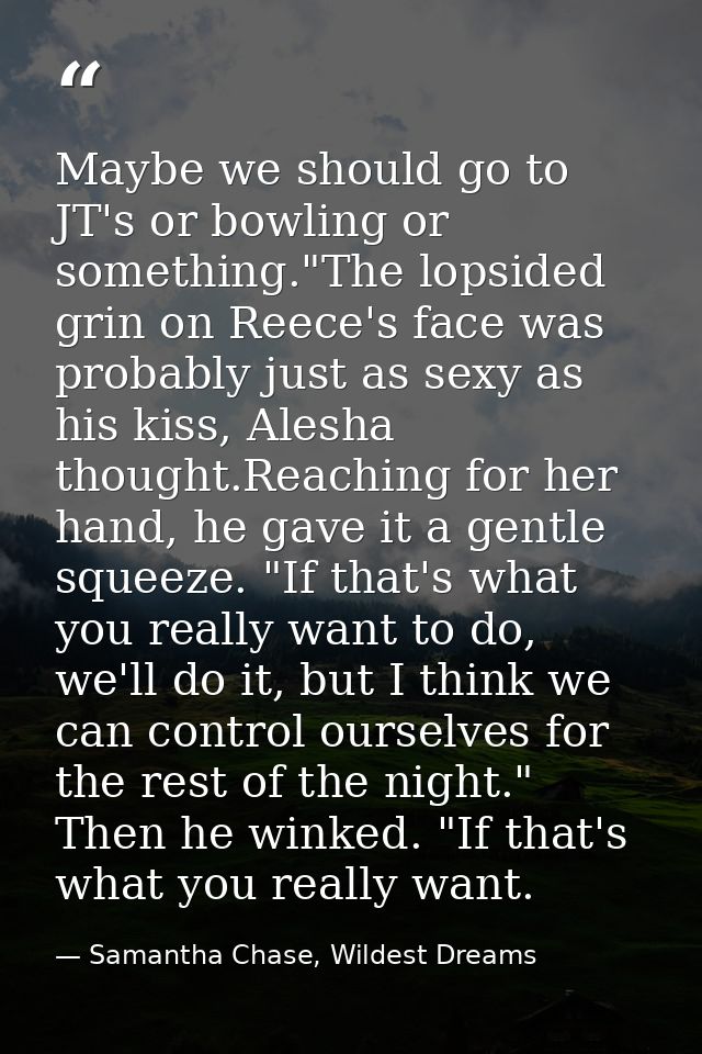 Maybe we should go to JT's or bowling or something."The lopsided grin on Reece's face was probably just as sexy as his k — Samantha Chase, Wildest Dreams