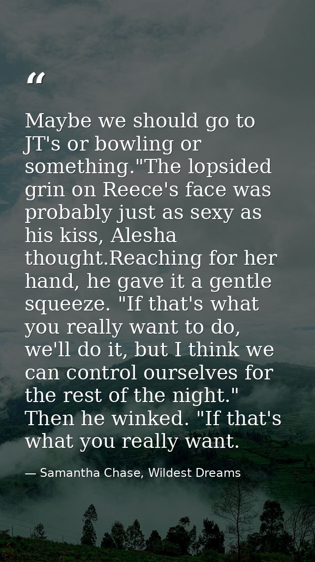 Maybe we should go to JT's or bowling or something."The lopsided grin on Reece's face was probably just as sexy as his k — Samantha Chase, Wildest Dreams