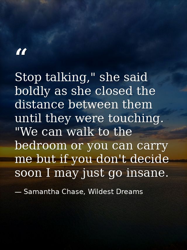 Stop talking," she said boldly as she closed the distance between them until they were touching. "We can walk to the bed — Samantha Chase, Wildest Dreams