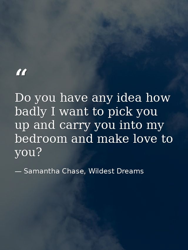 Do you have any idea how badly I want to pick you up and carry you into my bedroom and make love to you? — Samantha Chase, Wildest Dreams