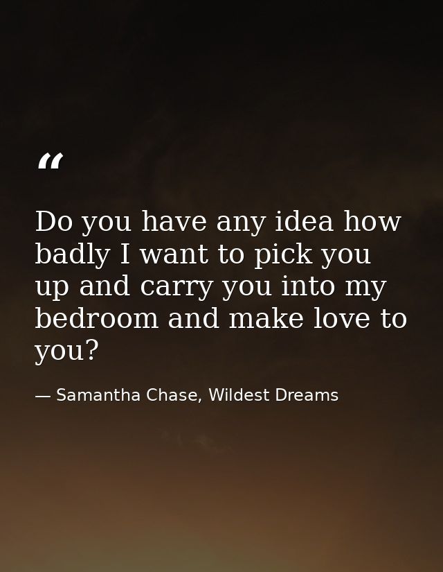 Do you have any idea how badly I want to pick you up and carry you into my bedroom and make love to you? — Samantha Chase, Wildest Dreams